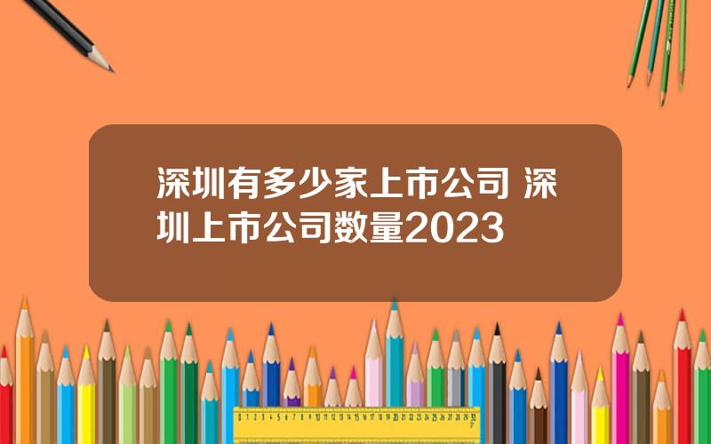 深圳有多少家上市公司 深圳上市公司数量2023